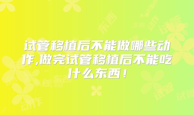 试管移植后不能做哪些动作,做完试管移植后不能吃什么东西！