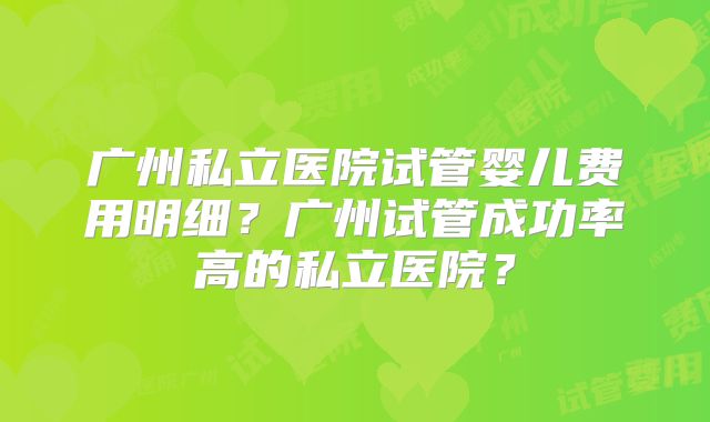 广州私立医院试管婴儿费用明细?广州试管成功率高的私立医院?