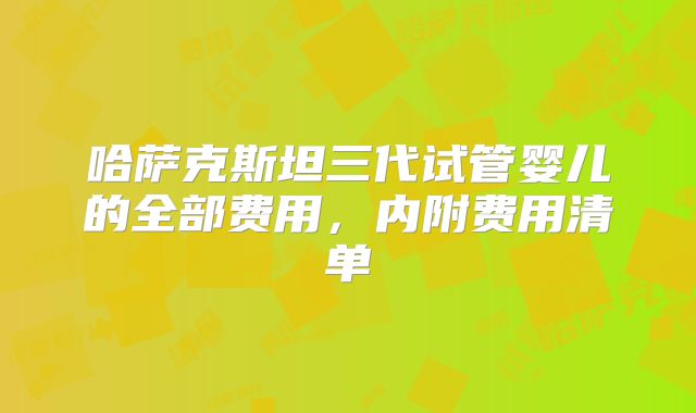 哈萨克斯坦三代试管婴儿的全部费用，内附费用清单
