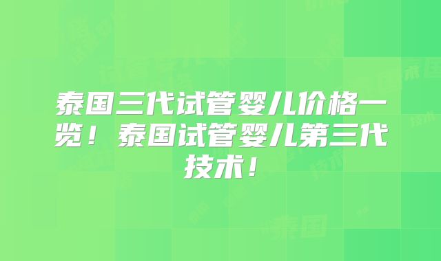 泰国三代试管婴儿价格一览！泰国试管婴儿第三代技术！