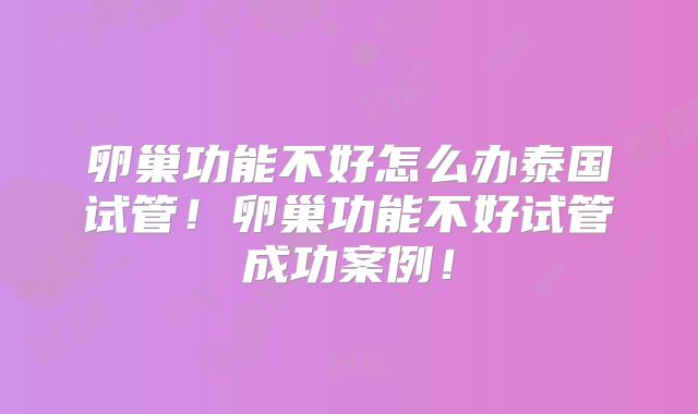 卵巢功能不好怎么办泰国试管!卵巢功能不好试管成功案例!
