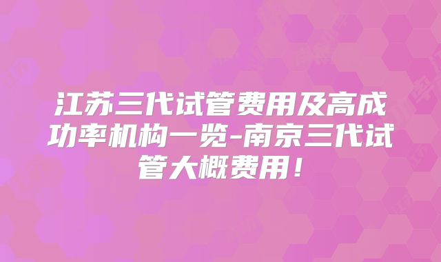 江苏三代试管费用及高成功率机构一览-南京三代试管大概费用!