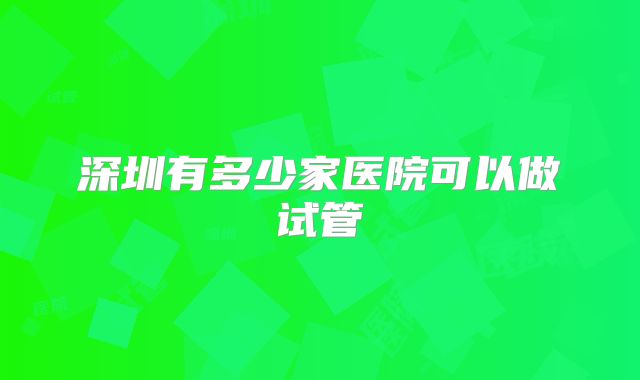 深圳有多少家医院可以做试管