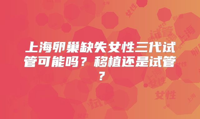 上海卵巢缺失女性三代试管可能吗？移植还是试管？