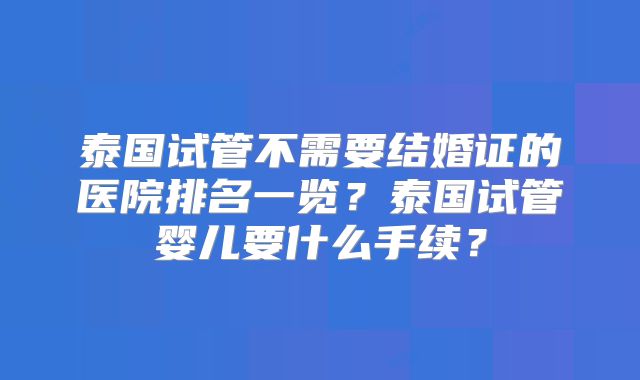 泰国试管不需要结婚证的医院排名一览？泰国试管婴儿要什么手续？