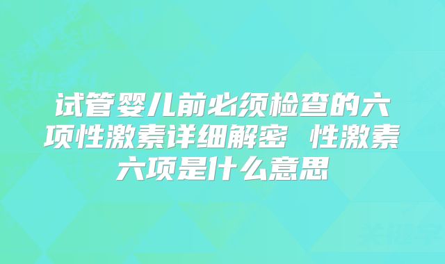 试管婴儿前必须检查的六项性激素详细解密 性激素六项是什么意思