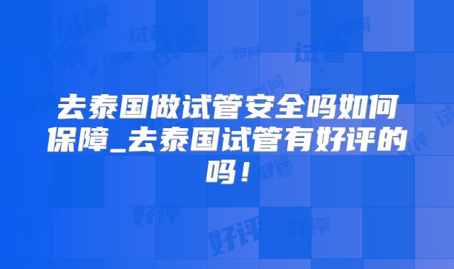 去泰国做试管安全吗如何保障_去泰国试管有好评的吗！