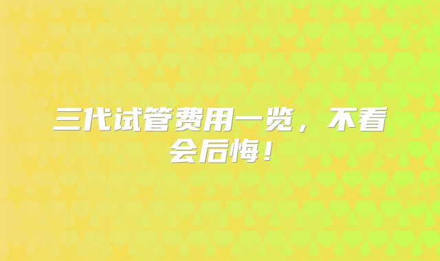 三代试管费用一览，不看会后悔！