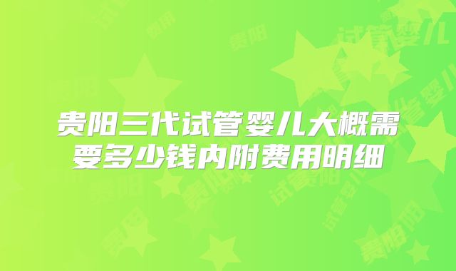 贵阳三代试管婴儿大概需要多少钱内附费用明细