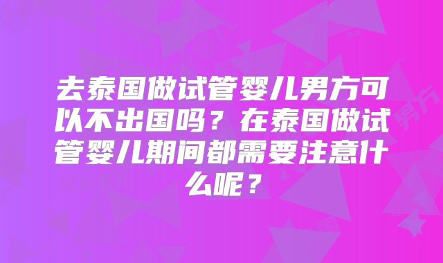 去泰国做试管婴儿男方可以不出国吗?在泰国做试管婴儿期间都需要注意什么呢?