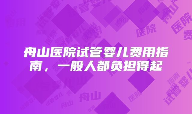舟山医院试管婴儿费用指南，一般人都负担得起