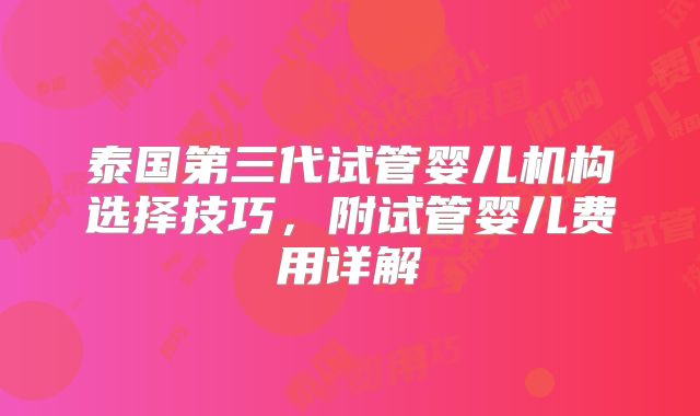 泰国第三代试管婴儿机构选择技巧,附试管婴儿费用详解