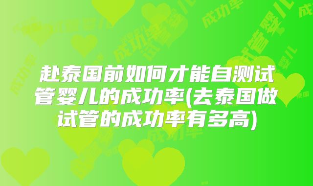 赴泰国前如何才能自测试管婴儿的成功率(去泰国做试管的成功率有多高)
