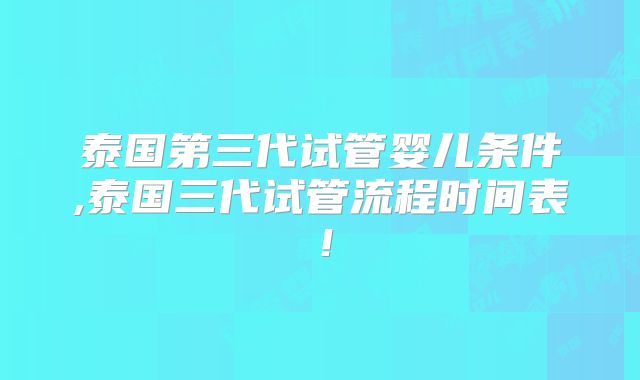 泰国第三代试管婴儿条件,泰国三代试管流程时间表！