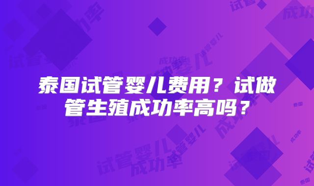 泰国试管婴儿费用？试做管生殖成功率高吗？