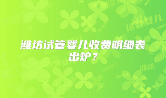 潍坊试管婴儿收费明细表出炉？