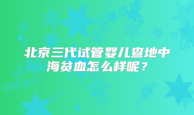 北京三代试管婴儿查地中海贫血怎么样呢？