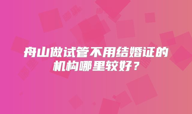 舟山做试管不用结婚证的机构哪里较好？