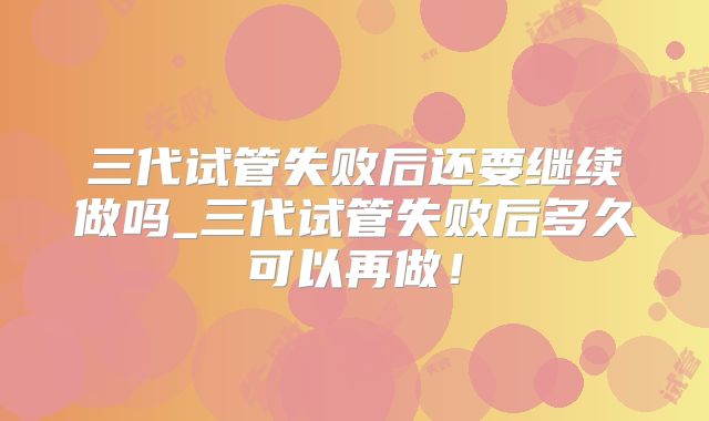 三代试管失败后还要继续做吗_三代试管失败后多久可以再做！