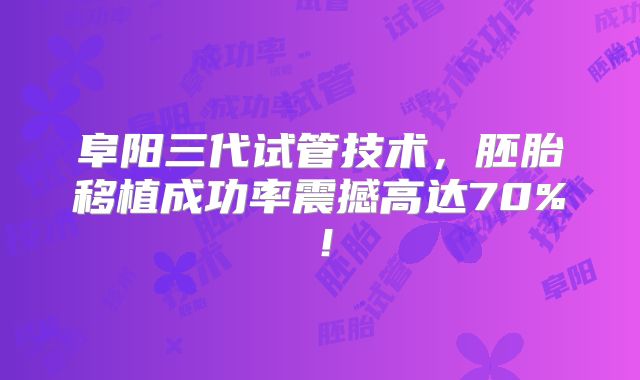 阜阳三代试管技术，胚胎移植成功率震撼高达70%！