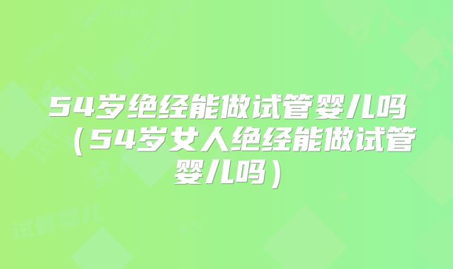 54岁绝经能做试管婴儿吗（54岁女人绝经能做试管婴儿吗）