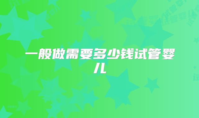 一般做需要多少钱试管婴儿