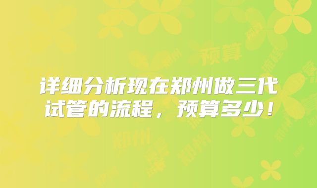 详细分析现在郑州做三代试管的流程,预算多少!