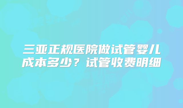 三亚正规医院做试管婴儿成本多少？试管收费明细