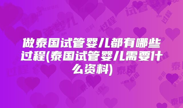 做泰国试管婴儿都有哪些过程(泰国试管婴儿需要什么资料)