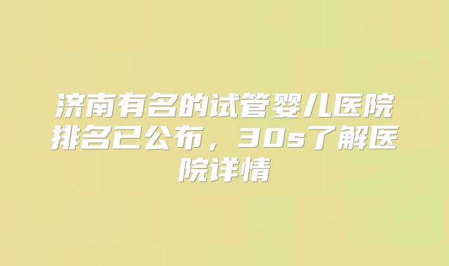 济南有名的试管婴儿医院排名已公布，30s了解医院详情