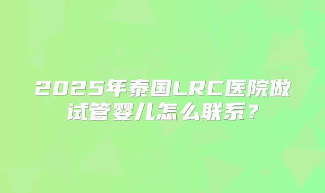 2025年泰国LRC医院做试管婴儿怎么联系？