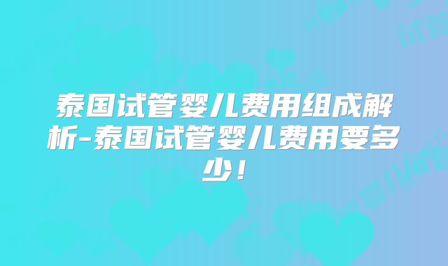 泰国试管婴儿费用组成解析-泰国试管婴儿费用要多少！