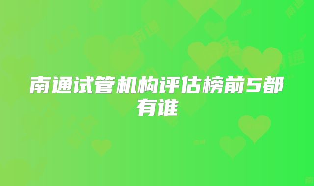 南通试管机构评估榜前5都有谁