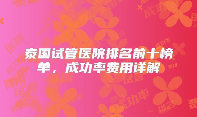 泰国试管医院排名前十榜单，成功率费用详解