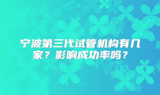 宁波第三代试管机构有几家?影响成功率吗?