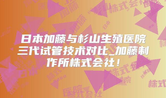 日本加藤与杉山生殖医院三代试管技术对比_加藤制作所株式会社！