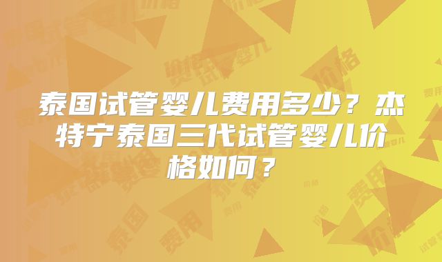 泰国试管婴儿费用多少？杰特宁泰国三代试管婴儿价格如何？