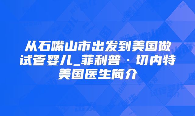 从石嘴山市出发到美国做试管婴儿_菲利普·切内特美国医生简介