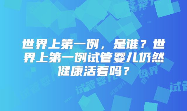 世界上第一例，是谁？世界上第一例试管婴儿仍然健康活着吗？