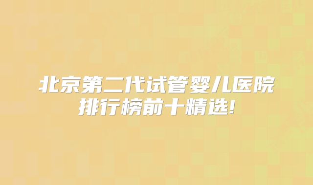 北京第二代试管婴儿医院排行榜前十精选!