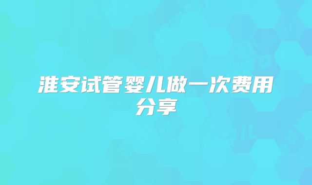 淮安试管婴儿做一次费用分享
