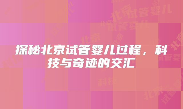 探秘北京试管婴儿过程，科技与奇迹的交汇