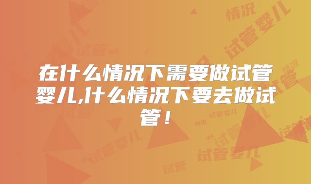 在什么情况下需要做试管婴儿,什么情况下要去做试管！