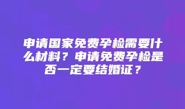 申请国家免费孕检需要什么材料？申请免费孕检是否一定要结婚证？