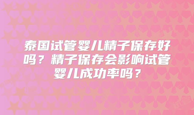 泰国试管婴儿精子保存好吗？精子保存会影响试管婴儿成功率吗？