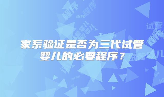 家系验证是否为三代试管婴儿的必要程序?
