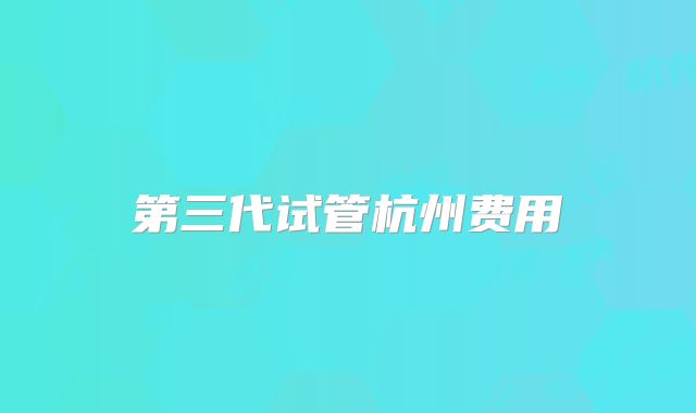 第三代试管杭州费用