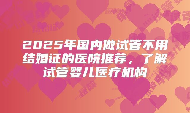 2025年国内做试管不用结婚证的医院推荐,了解试管婴儿医疗机构