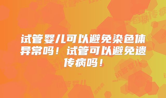 试管婴儿可以避免染色体异常吗！试管可以避免遗传病吗！