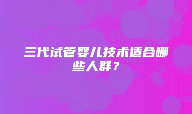三代试管婴儿技术适合哪些人群？